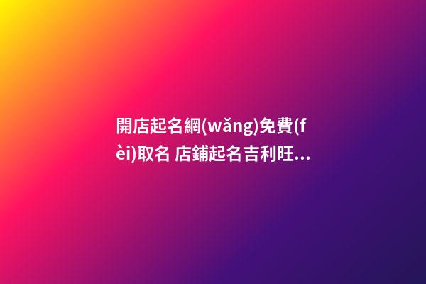 開店起名網(wǎng)免費(fèi)取名 店鋪起名吉利旺財(cái)-第1張-店鋪起名-玄機(jī)派
